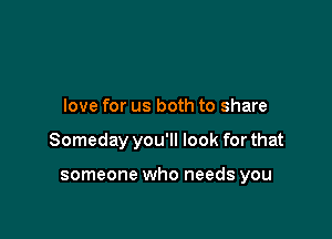 love for us both to share

Someday you'll look for that

someone who needs you