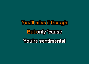 You'll miss it though

But only 'cause

You're sentimental