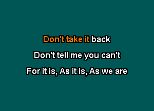 Don't take it back

Don'ttell me you can't

For it is, As it is, As we are