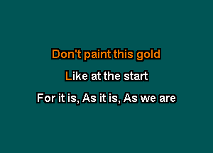 Don't paint this gold

Like at the start

For it is, As it is, As we are