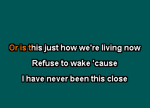 Or is this just how we're living now

Refuse to wake 'cause

I have never been this close