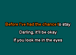Before I've had the chance to stay

Darling, it'll be okay

lfyou look me in the eyes