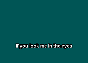 lfyou look me in the eyes