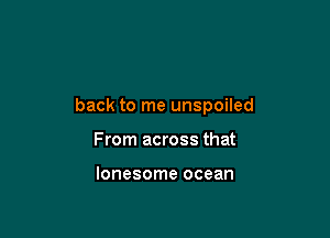 back to me unspoiled

From across that

lonesome ocean