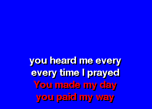 you heard me every
every time I prayed