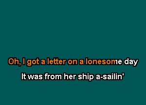 Oh, I got a letter on a lonesome day

It was from her ship a-sailin'