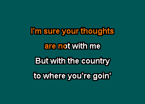 I'm sure your thoughts

are not with me
But with the country

to where you're goin'