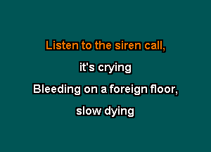 Listen to the siren call,

it's crying

Bleeding on a foreign floor,

slow dying