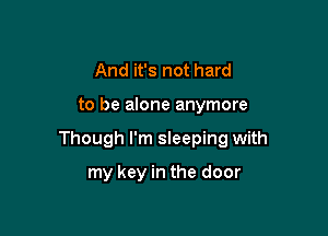 And it's not hard

to be alone anymore

Though I'm sleeping with

my key in the door