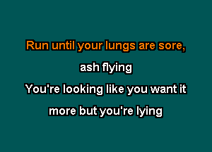 Run until your lungs are sore,

ash flying

You're looking like you want it

more but you're lying