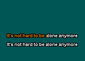 It's not hard to be alone anymore

It's not hard to be alone anymore