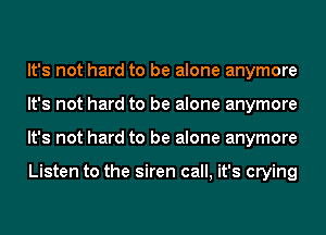 It's not hard to be alone anymore
It's not hard to be alone anymore
It's not hard to be alone anymore

Listen to the siren call, it's crying
