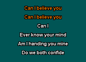 Can I believe you
Can I believe you

Can I

Ever know your mind

Am I handing you mine

Do we both confide