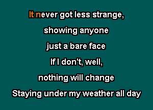 It never got less strange,
showing anyone
just a bare face
lfl don't. well,

nothing will change

Staying under my weather all day