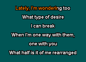 Lately, I'm wondering too
What type of desire
I can break
When I'm one way with them,

one with you

What half is it of me rearranged