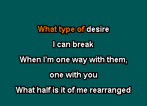What type of desire
I can break
When I'm one way with them,

one with you

What half is it of me rearranged