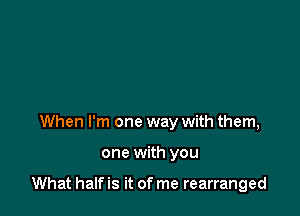 When I'm one way with them,

one with you

What half is it of me rearranged