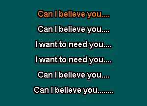 Can I believe you....
Can I believe you....
Iwant to need you....
I want to need you....

Can I believe you....

Can I believe you ........