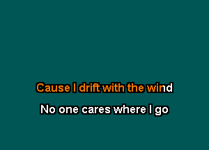 Cause I drift with the wind

No one cares where I go
