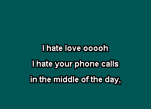 I hate love ooooh

I hate your phone calls
in the middle ofthe day,