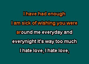 I have had enough

I am sick ofwishing you were

around me everyday and
everynight it's way too much

lhate love, I hate love,