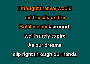 I thought that we would
set the city on fire
But ifwe stick around,
we'll surely expire

As our dreams

slip right through our hands