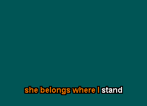 she belongs where I stand