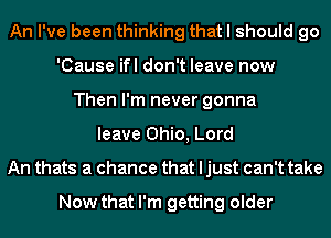 An I've been thinking that I should go
'Cause ifl don't leave now
Then I'm never gonna
leave Ohio, Lord
An thats a chance that ljust can't take

Now that I'm getting older