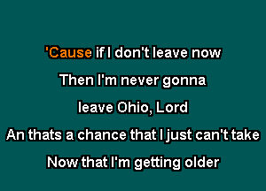 'Cause ifl don't leave now
Then I'm never gonna
leave Ohio, Lord
An thats a chance that ljust can't take

Now that I'm getting older