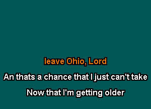 leave Ohio. Lord

An thats a chance that ljust can't take

Now that I'm getting older