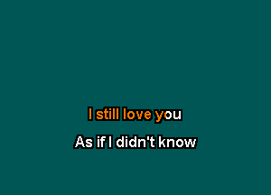 I still love you
As ifl didn't know