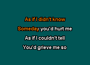 As ifl didn't know

Someday you'd hurt me

As ifl couldn't tell

You'd grieve me so