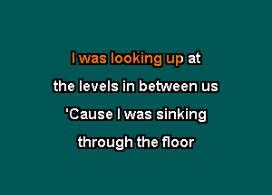 Iwas looking up at

the levels in between us

'Cause I was sinking

through the f100r