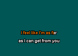 lfeel like I'm as far

as I can get from you