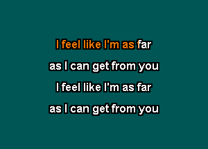 I feel like I'm as far
as I can get from you

lfeel like I'm as far

as I can get from you