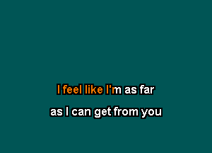 lfeel like I'm as far

as I can get from you