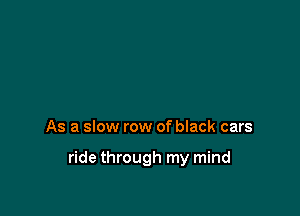 As a slow row of black cars

ride through my mind