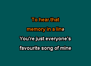 To hear that

memory in a line

You'rejust everyone's

favourite song of mine