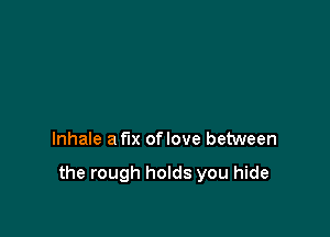 Inhale a fix oflove between

the rough holds you hide