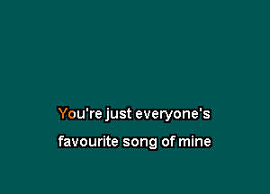 You're just everyone's

favourite song of mine