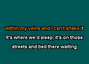 within my veins and I can't shake it
It's where we'd sleep, it's on those

streets and tied there waiting