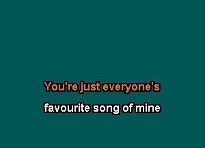 You're just everyone's

favourite song of mine