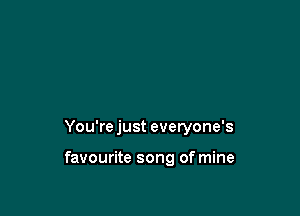 You're just everyone's

favourite song of mine