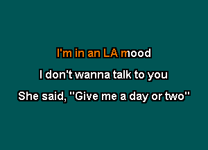 I'm in an LA mood

I don't wanna talk to you

She said, Give me a day or two