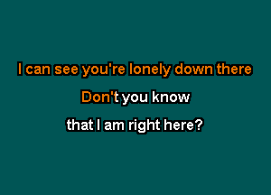 I can see you're lonely down there

Don't you know

that I am right here?