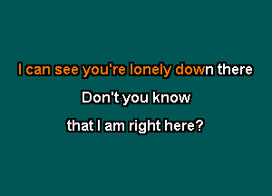 I can see you're lonely down there

Don't you know

that I am right here?