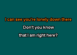 I can see you're lonely down there

Don't you know

that I am right here?