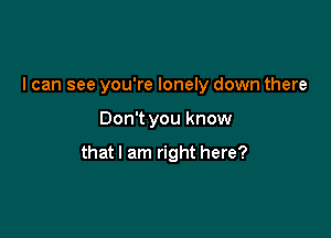 I can see you're lonely down there

Don't you know

that I am right here?