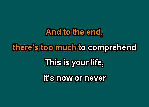 And to the end,

there's too much to comprehend

This is your life,

it's now or never