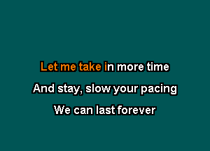 Let me take in more time

And stay, slow your pacing

We can last forever